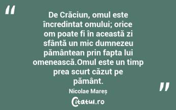 De Crăciun, omul este încredințat omului; orice om poate fi în această zi sfântă un mic dumnezeu pământean prin fapta lui omenească.Omul este un timp prea scurt căzut pe pământ. Nicolae Mareș...
