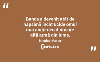Banca a devenit atât de hapsână încât ucide omul mai abitir decât oricare altă armă din lume. Nicolae Mareș...