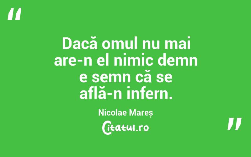 Dacă omul nu mai are-n el nimic demn e semn că se află-n infern. Nicolae Mareș
