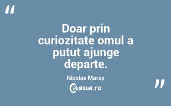 Doar prin curiozitate omul a putut ajunge departe. Nicolae Mareș...