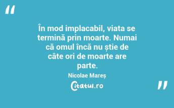 În mod implacabil, viața se termină prin moarte. Numai că omul încă nu știe de câte ori de moarte are parte. Nicolae Mareș...