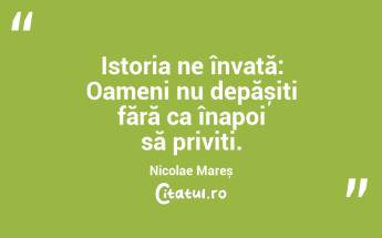 Istoria ne învață: Oameni nu depășiți fără ca înapoi să priviți. Nicolae Mareș...