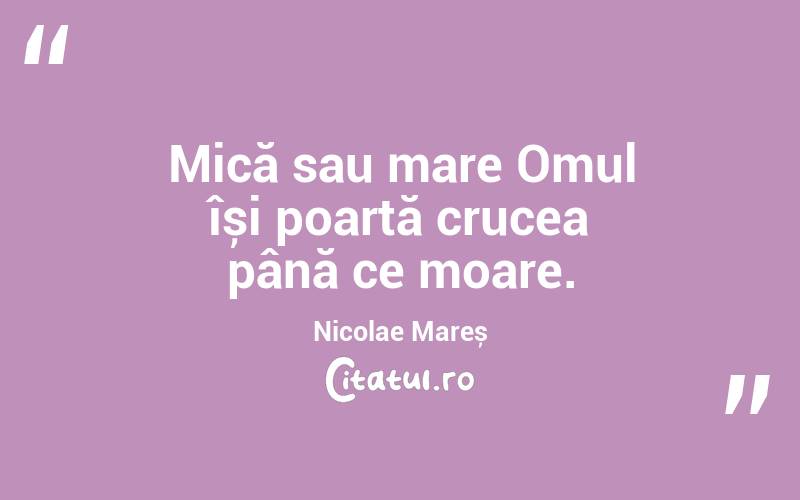 Mică sau mare Omul își poartă crucea până ce moare. Nicolae Mareș
