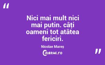Nici mai mult nici mai puțin. câţi oameni tot atâtea fericiri. Nicolae Mareș...