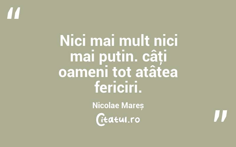 Nici mai mult nici mai puțin. câţi oameni tot atâtea fericiri. Nicolae Mareș
