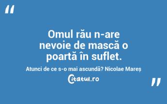 Omul rău n-are nevoie de mască o poartă în suflet. Atunci de ce s-o mai ascundă? Nicolae Mareș...