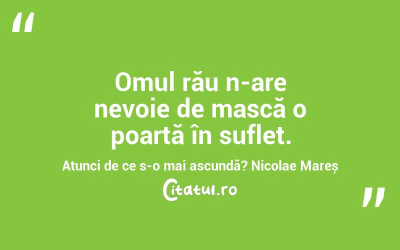 Omul rău n-are nevoie de mască o poartă în suflet. Atunci de ce s-o mai ascundă? Nicolae Mareș
