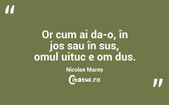 Or cum ai da-o, în jos sau în sus, omul uituc e om dus. Nicolae Mareș...