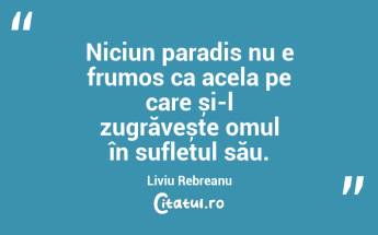Niciun paradis nu e frumos ca acela pe care și-l zugrăvește omul în sufletul său. Liviu Rebreanu...