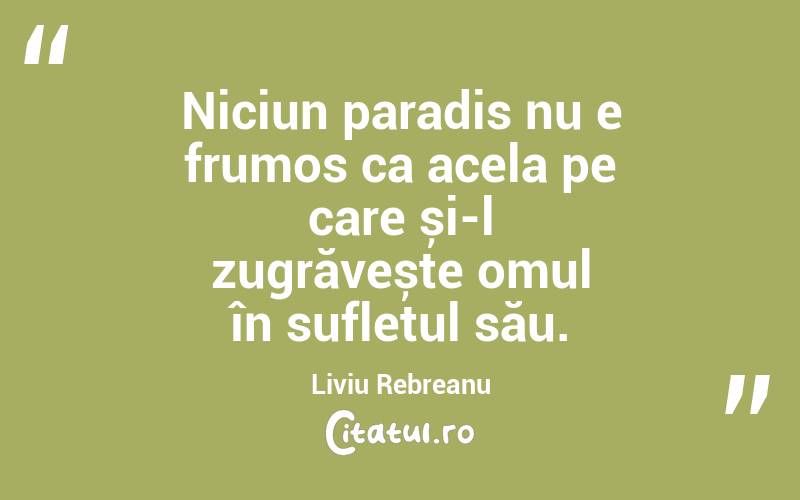 Niciun paradis nu e frumos ca acela pe care și-l zugrăvește omul în sufletul său. Liviu Rebreanu

