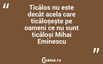 Ticălos nu este decât acela care ticăloșește pe oameni ce nu sunt ticăloși Mihai Eminescu...