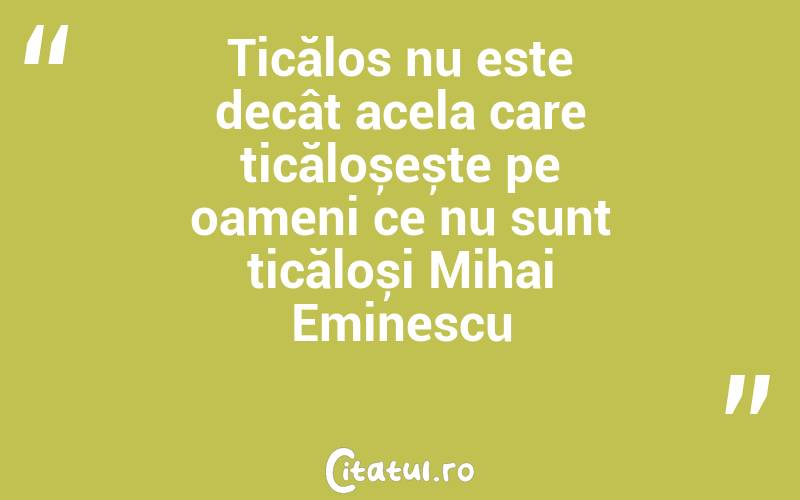 Ticălos nu este decât acela care ticăloșește pe oameni ce nu sunt ticăloși Mihai Eminescu
