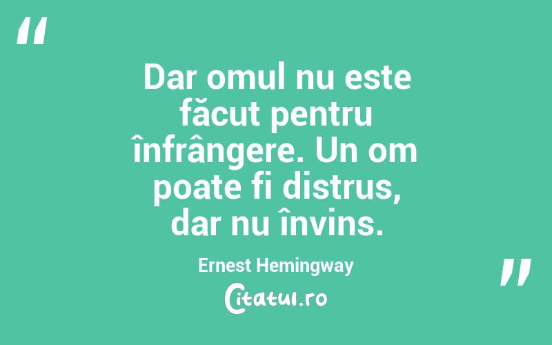 Dar omul nu este făcut pentru înfrângere. Un om poate fi distrus, dar nu învins. Ernest Hemingway
