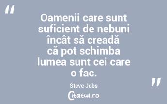 Oamenii care sunt suficient de nebuni încât să creadă că pot schimba lumea sunt cei care o fac. Steve Jobs...