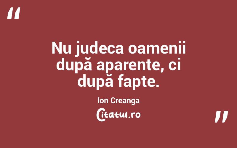 Nu judeca oamenii după aparențe, ci după fapte. Ion Creanga
