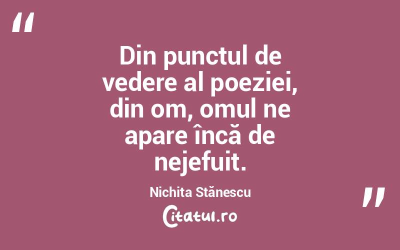 Din punctul de vedere al poeziei, din om, omul ne apare încă de nejefuit. Nichita Stănescu
