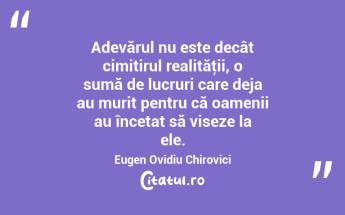 Adevărul nu este decât cimitirul realităţii, o sumă de lucruri care deja au murit pentru că oamenii au încetat să viseze la ele. Eugen Ovidiu Chirovici...
