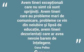 Avem tineri excepţionali care nu simt că sunt sprijiniţi. Avem tineri care au probleme mari de comunicare, probleme ce vin din neiubire şi lipsă de educaţie, avem tineri dezorientaţi care ar avea nevoie barem de înţelegere. Oana Pellea...