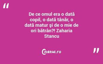 De ce omul era o dată copil, o dată tânăr, o dată matur şi de o mie de ori bătrân?! Zaharia Stancu...