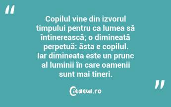 Copilul vine din izvorul timpului pentru ca lumea să întinerească; o dimineață perpetuă: ăsta e copilul. Iar dimineața este un prunc al luminii în care oamenii sunt mai tineri. ...