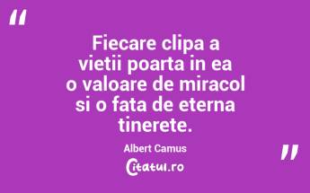 Fiecare clipa a vietii poarta in ea o valoare de miracol si o fata de eterna tinerete. Albert Camus...