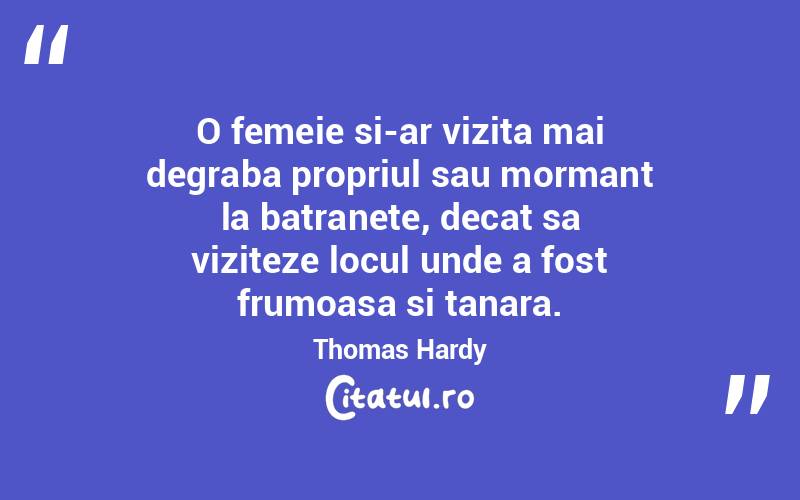 O femeie si-ar vizita mai degraba propriul sau mormant la batranete, decat sa viziteze locul unde a fost frumoasa si tanara. Thomas Hardy
