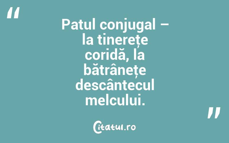 Patul conjugal – la tinereţe coridă, la bătrâneţe descântecul melcului. 
