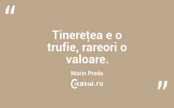 Tinereţea e o trufie, rareori o valoare. Marin Preda...