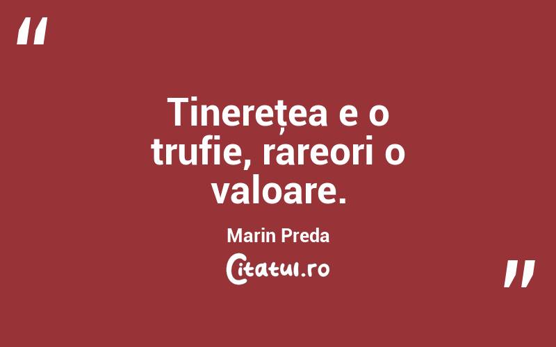 Tinereţea e o trufie, rareori o valoare. Marin Preda
