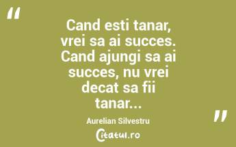 Cand esti tanar, vrei sa ai succes. Cand ajungi sa ai succes, nu vrei decat sa fii tanar... Aurelian Silvestru...