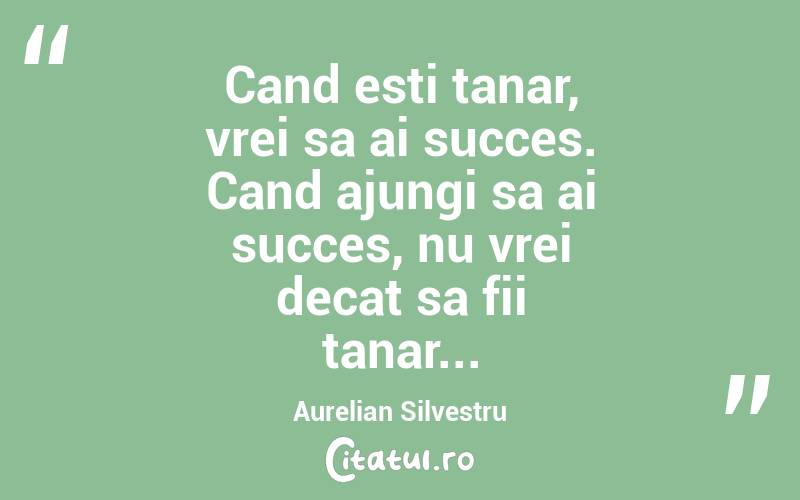 Cand esti tanar, vrei sa ai succes. Cand ajungi sa ai succes, nu vrei decat sa fii tanar... Aurelian Silvestru
