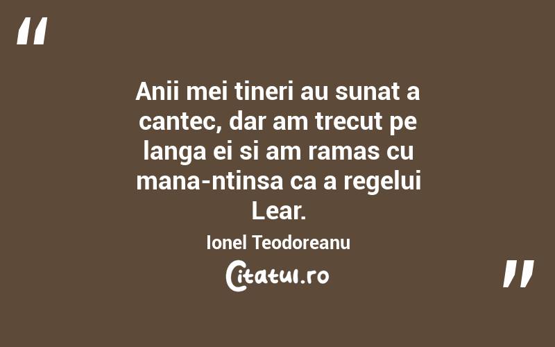 Anii mei tineri au sunat a cantec, dar am trecut pe langa ei si am ramas cu mana-ntinsa ca a regelui Lear. Ionel Teodoreanu