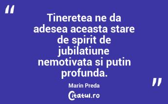 Tineretea ne da adesea aceasta stare de spirit de jubilatiune nemotivata si putin profunda. Marin Preda...