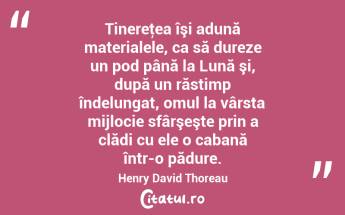 Tinereţea îşi adună materialele, ca să dureze un pod până la Lună şi, după un răstimp îndelungat, omul la vârsta mijlocie sfârşeşte prin a clădi cu ele o cabană într-o pădure. Henry David Thoreau...