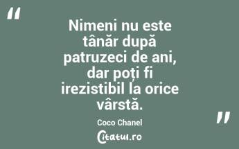 Nimeni nu este tânăr după patruzeci de ani, dar poţi fi irezistibil la orice vârstă. Coco Chanel...