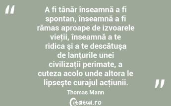 A fi tânăr înseamnă a fi spontan, înseamnă a fi rămas aproape de izvoarele vieţii, înseamnă a te ridica şi a te descătuşa de lanţurile unei civilizaţii perimate, a cuteza acolo unde altora le lipseşte curajul acţiunii. Thomas Mann...