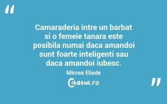 Camaraderia intre un barbat si o femeie tanara este posibila numai daca amandoi sunt foarte inteligenti sau daca amandoi iubesc. Mircea Eliade...