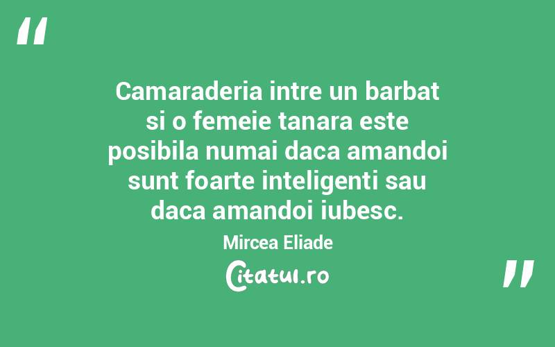 Camaraderia intre un barbat si o femeie tanara este posibila numai daca amandoi sunt foarte inteligenti sau daca amandoi iubesc. Mircea Eliade
