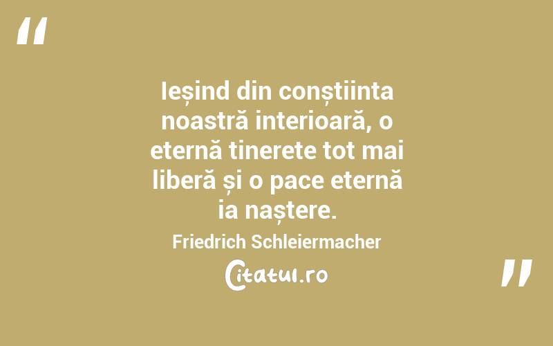 Ieșind din conștiința noastră interioară, o eternă tinerețe tot mai liberă și o pace eternă ia naștere. Friedrich Schleiermacher