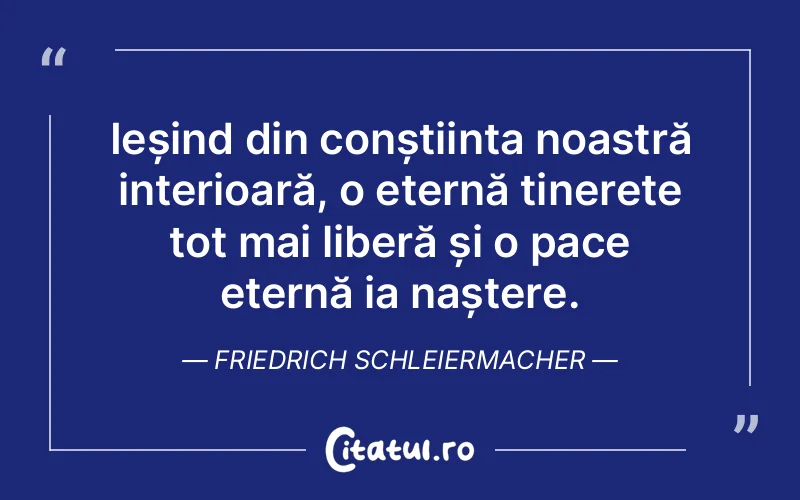 Ieșind din conștiința noastră interioară, o eternă tinerețe tot mai liberă și o pace eternă ia naștere. Friedrich Schleiermacher