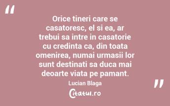 Orice tineri care se casatoresc, el si ea, ar trebui sa intre in casatorie cu credinta ca, din toata omenirea, numai urmasii lor sunt destinati sa duca mai deoarte viata pe pamant. Lucian Blaga...