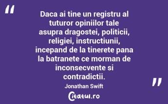 Daca ai tine un registru al tuturor opiniilor tale asupra dragostei, politicii, religiei, instructiunii, incepand de la tinerete pana la batranete ce morman de inconsecvente si contradictii. Jonathan Swift...