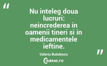 Nu inteleg doua lucruri: neincrederea in oamenii tineri si in medicamentele ieftine. Valeriu Butulescu...