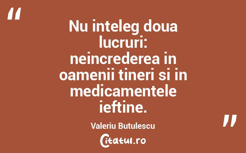 Nu inteleg doua lucruri: neincrederea in oamenii tineri si in medicamentele ieftine. Valeriu Butulescu
