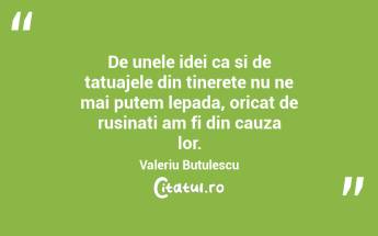 De unele idei ca si de tatuajele din tinerete nu ne mai putem lepada, oricat de rusinati am fi din cauza lor. Valeriu Butulescu...