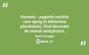 Oamenii - paginile necitite care ajung în biblioteca pământului, fiind devorate de viermii atotştiutori. Ionuț Caragea...