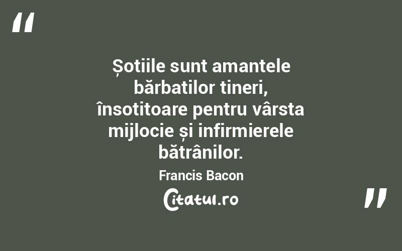 Șotiile sunt amantele bărbaților tineri, însoțitoare pentru vârsta mijlocie și infirmierele bătrânilor. Francis Bacon