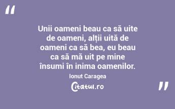  Unii oameni beau ca să uite de oameni, alţii uită de oameni ca să bea, eu beau ca să mă uit pe mine însumi în inima oamenilor. Ionuț Caragea...