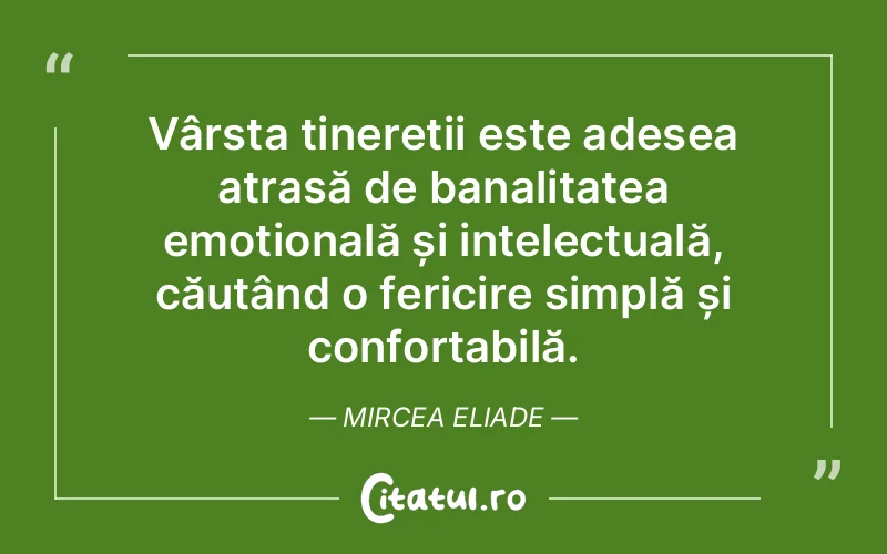 Vârsta tinereții este adesea atrasă de banalitatea emoțională și intelectuală, căutând o fericire simplă și confortabilă. Mircea Eliade