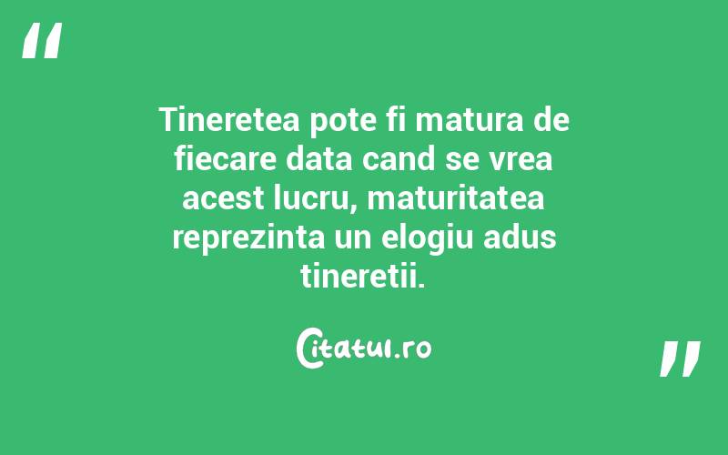 Tineretea pote fi matura de fiecare data cand se vrea acest lucru, maturitatea reprezinta un elogiu adus tineretii. 
